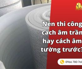 Nên thi công cách âm trần hay cách âm tường trước?